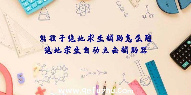 「熊孩子绝地求生辅助怎么用」|绝地求生自动点击辅助器